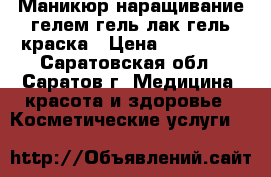 Маникюр/наращивание гелем/гель лак/гель краска › Цена ­ 200-500 - Саратовская обл., Саратов г. Медицина, красота и здоровье » Косметические услуги   